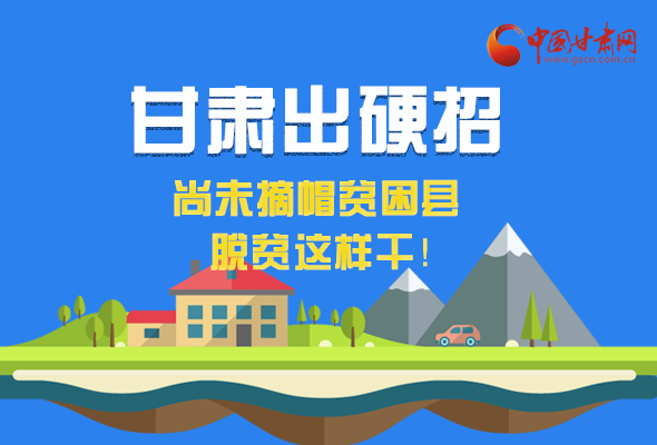 圖解|甘肅出硬招 尚未摘帽貧困縣這樣干！ 
