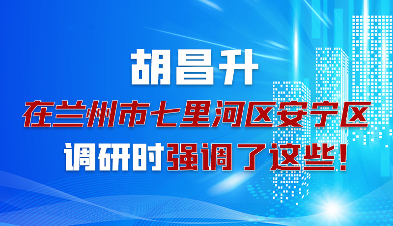圖解|胡昌升在蘭州市七里河區(qū)安寧區(qū)調(diào)研時強(qiáng)調(diào)了這些！