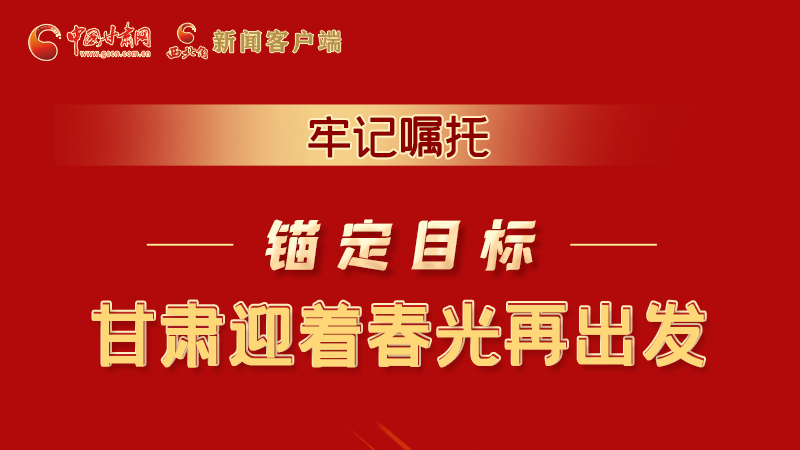 圖解|牢記囑托，錨定目標(biāo)，甘肅迎著春光再出發(fā)！