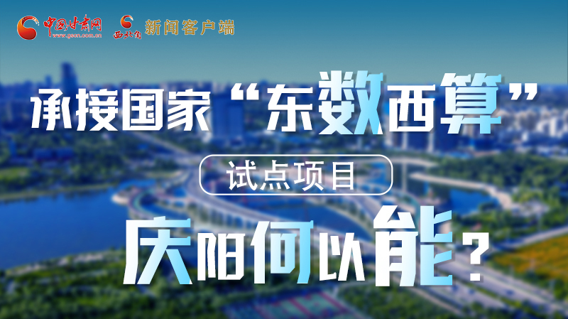 【香約慶陽(yáng) 包容天下】長(zhǎng)圖|承接國(guó)家“東數(shù)西算”試點(diǎn)項(xiàng)目 慶陽(yáng)何以能？