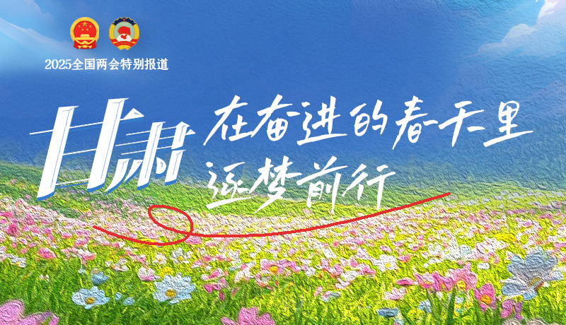 聚焦2025全國兩會(huì)|甘肅：在奮進(jìn)的春天里，逐夢(mèng)前行
