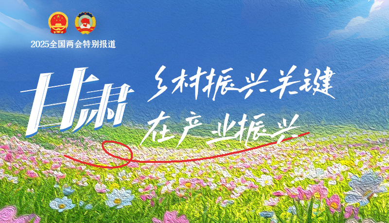 聚焦2025全國兩會(huì)|甘肅：鄉(xiāng)村振興關(guān)鍵在產(chǎn)業(yè)振興