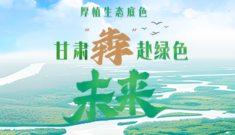 【甘快看】長圖|厚植生態(tài)底色，甘肅“犇”赴綠色未來