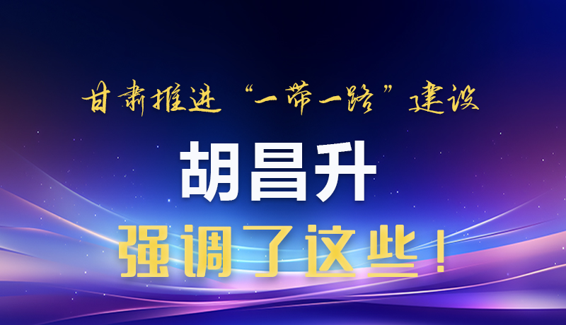 圖解|甘肅推進(jìn)“一帶一路”建設(shè) 胡昌升強(qiáng)調(diào)了這些！