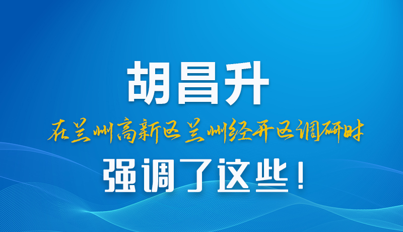 圖解|胡昌升在蘭州高新區(qū)蘭州經(jīng)開(kāi)區(qū)調(diào)研時(shí)強(qiáng)調(diào)了這些！