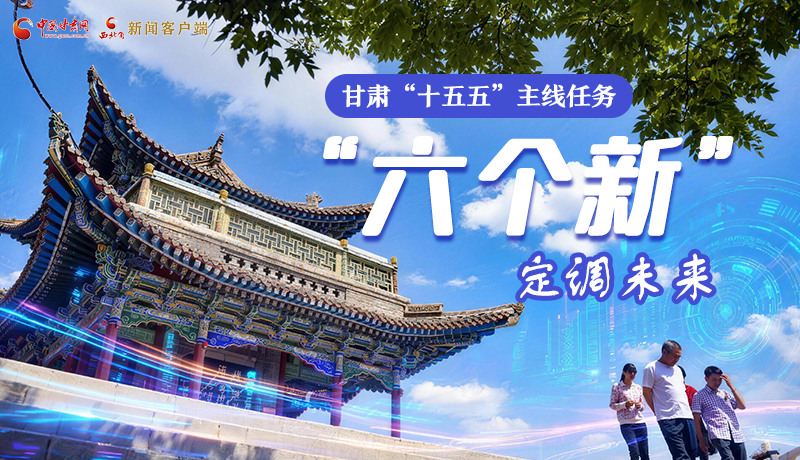 組圖get！甘肅“十五五”主線(xiàn)任務(wù)：“六個(gè)新”定調(diào)未來(lái)