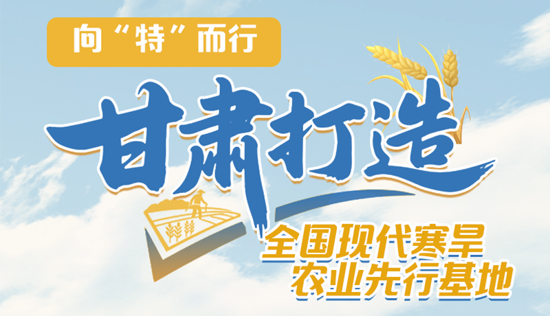 非凡十四五 | 向“特”而行 甘肅打造全國(guó)現(xiàn)代寒旱農(nóng)現(xiàn)先行基地 