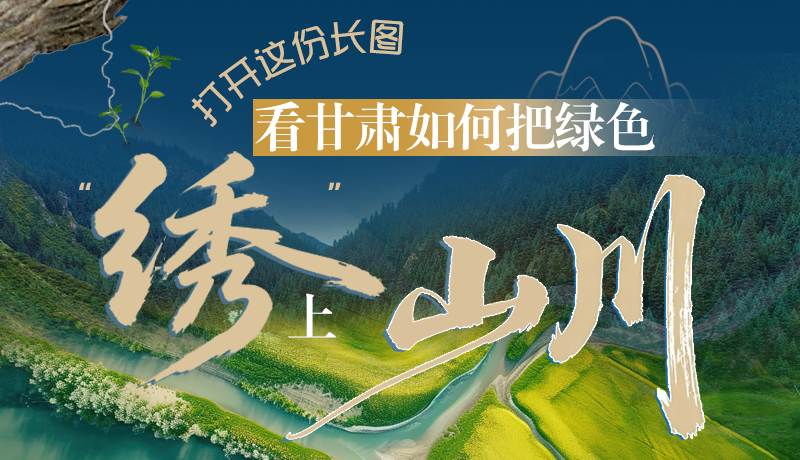 長圖|打開這份長圖，看甘肅如何把綠色“繡”上山川
