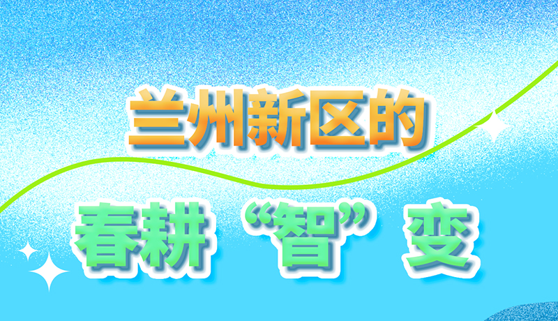 【甘快看】長圖|看！蘭州新區(qū)的春耕“智”變